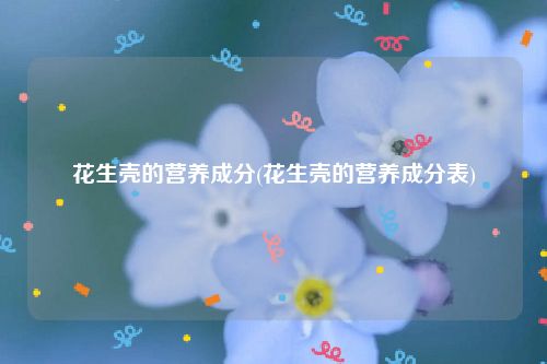 花生壳的营养成分(花生壳的营养成分表)