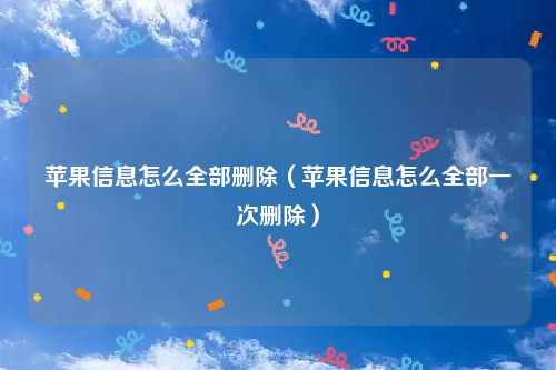 苹果信息怎么全部删除（苹果信息怎么全部一次删除）