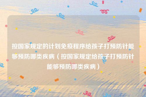 按国家规定的计划免疫程序给孩子打预防针能够预防哪类疾病（按国家规定给孩子打预防针能够预防哪类疾病）