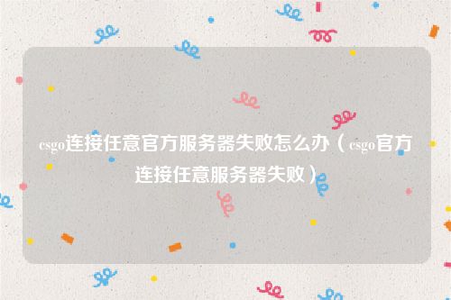 csgo连接任意官方服务器失败怎么办（csgo官方连接任意服务器失败）