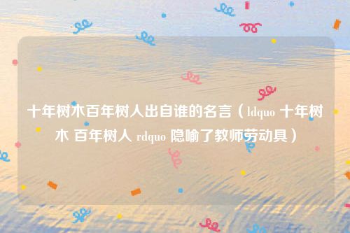 十年树木百年树人出自谁的名言（ldquo 十年树木 百年树人 rdquo 隐喻了教师劳动具）