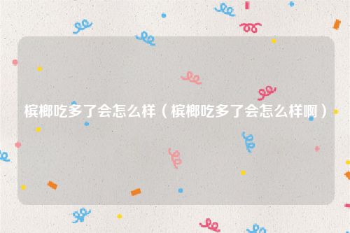 槟榔吃多了会怎么样（槟榔吃多了会怎么样啊）