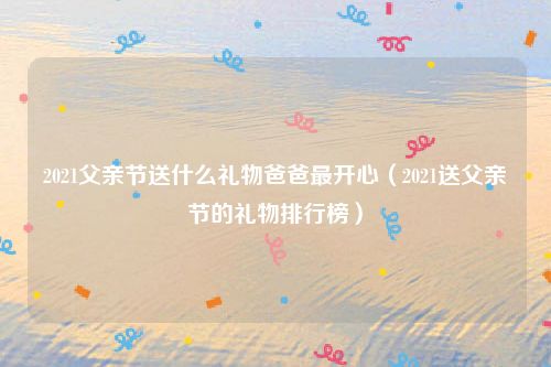 2021父亲节送什么礼物爸爸最开心（2021送父亲节的礼物排行榜）