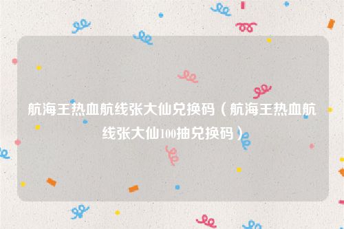 航海王热血航线张大仙兑换码（航海王热血航线张大仙100抽兑换码）