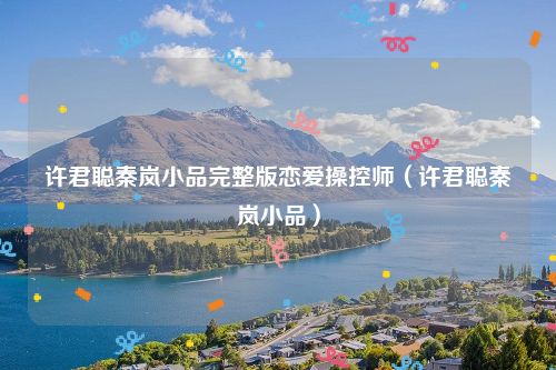 许君聪秦岚小品完整版恋爱操控师（许君聪秦岚小品）