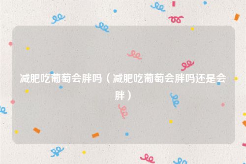 减肥吃葡萄会胖吗（减肥吃葡萄会胖吗还是会胖）