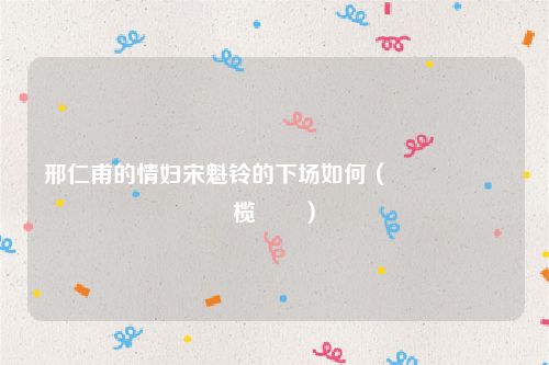 邢仁甫的情妇宋魁铃的下场如何（閭粊鐢畫榄佺幉）