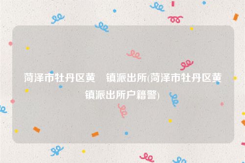 菏泽市牡丹区黄堽镇派出所(菏泽市牡丹区黄堽镇派出所户籍警)