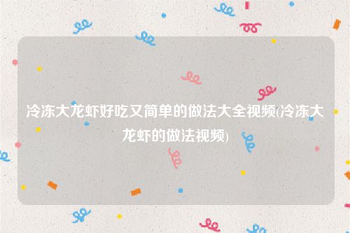 冷冻大龙虾好吃又简单的做法大全视频(冷冻大龙虾的做法视频)