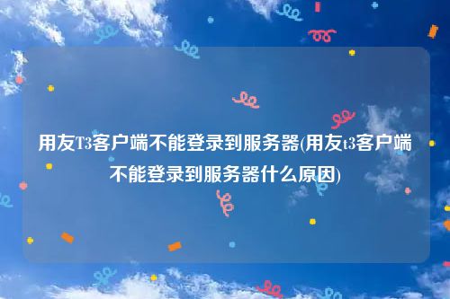 用友T3客户端不能登录到服务器(用友t3客户端不能登录到服务器什么原因)