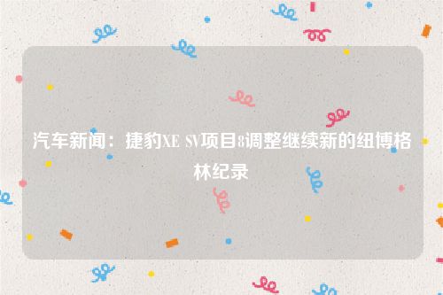 汽车新闻：捷豹XE SV项目8调整继续新的纽博格林纪录