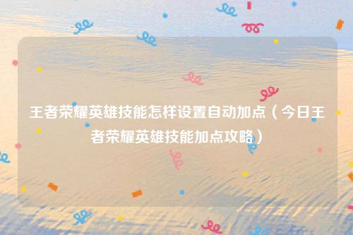 王者荣耀英雄技能怎样设置自动加点（今日王者荣耀英雄技能加点攻略）
