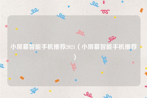 小屏幕智能手机推荐2021（小屏幕智能手机推荐）
