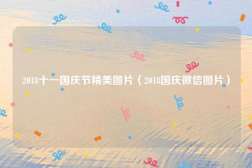 2018十一国庆节精美图片（2018国庆微信图片）