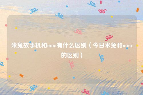 米兔故事机和mini有什么区别（今日米兔和mini的区别）