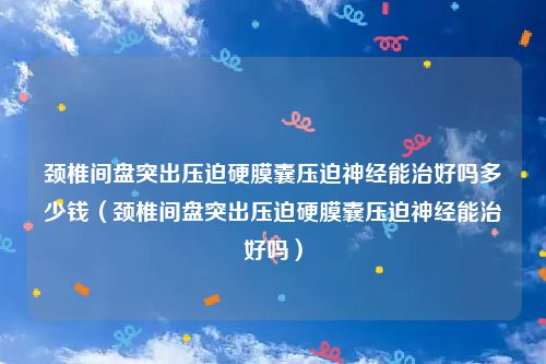 颈椎间盘突出压迫硬膜囊压迫神经能治好吗多少钱（颈椎间盘突出压迫硬膜囊压迫神经能治好吗）