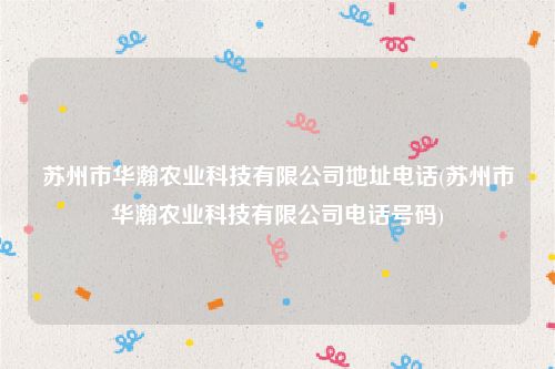 苏州市华瀚农业科技有限公司地址电话(苏州市华瀚农业科技有限公司电话号码)