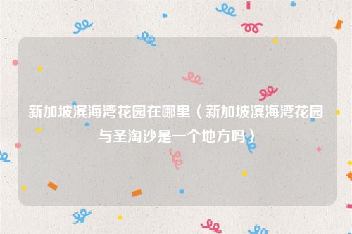 新加坡滨海湾花园在哪里（新加坡滨海湾花园与圣淘沙是一个地方吗）