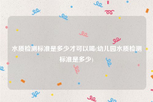 水质检测标准是多少才可以喝(幼儿园水质检测标准是多少)