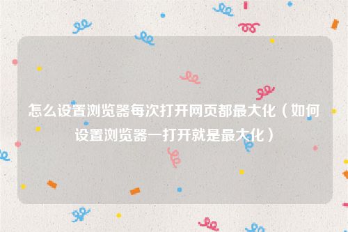 怎么设置浏览器每次打开网页都最大化（如何设置浏览器一打开就是最大化）