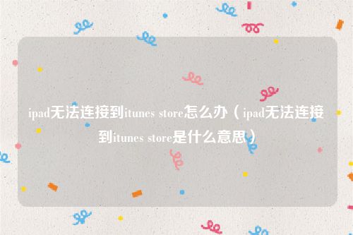 ipad无法连接到itunes store怎么办（ipad无法连接到itunes store是什么意思）