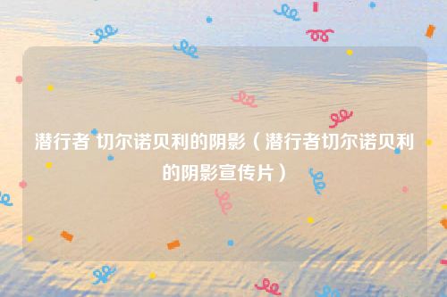 潜行者 切尔诺贝利的阴影（潜行者切尔诺贝利的阴影宣传片）