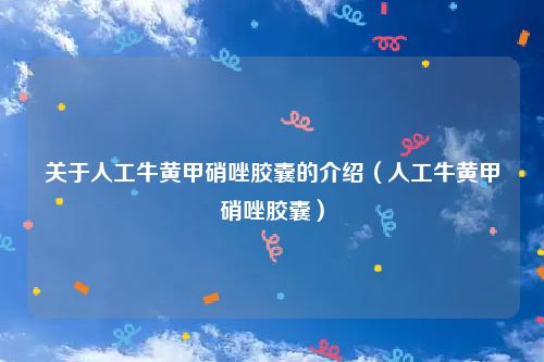 关于人工牛黄甲硝唑胶囊的介绍（人工牛黄甲硝唑胶囊）
