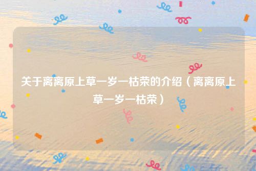 关于离离原上草一岁一枯荣的介绍（离离原上草一岁一枯荣）