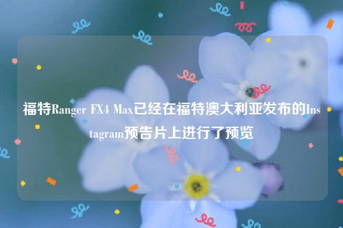 福特Ranger FX4 Max已经在福特澳大利亚发布的Instagram预告片上进行了预览