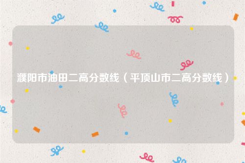 濮阳市油田二高分数线（平顶山市二高分数线）