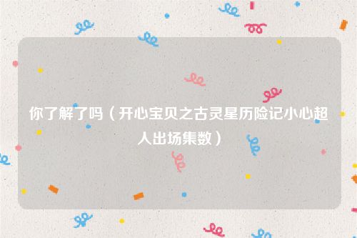 你了解了吗（开心宝贝之古灵星历险记小心超人出场集数）