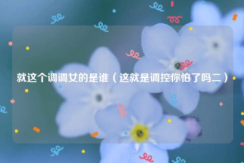 就这个调调女的是谁（这就是调控你怕了吗二）
