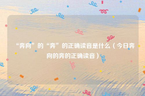“奔向”的“奔”的正确读音是什么（今日奔向的奔的正确读音）