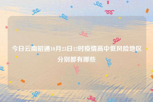 今日云南昭通10月23日12时疫情高中低风险地区分别都有哪些