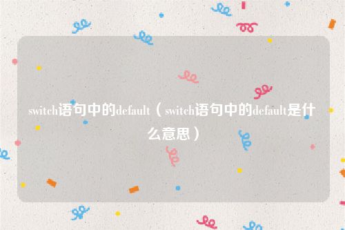 switch语句中的default（switch语句中的default是什么意思）