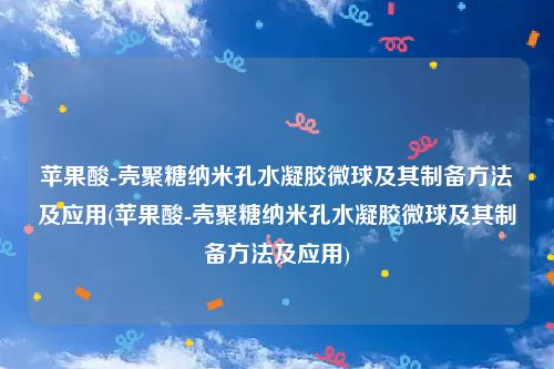 苹果酸-壳聚糖纳米孔水凝胶微球及其制备方法及应用(苹果酸-壳聚糖纳米孔水凝胶微球及其制备方法及应用)