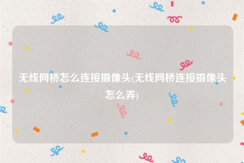 无线网桥怎么连接摄像头(无线网桥连接摄像头怎么弄)