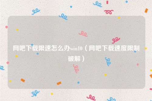 网吧下载限速怎么办win10（网吧下载速度限制破解）