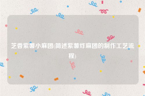 芝香紫薯小麻团(简述紫薯炸麻团的制作工艺流程)