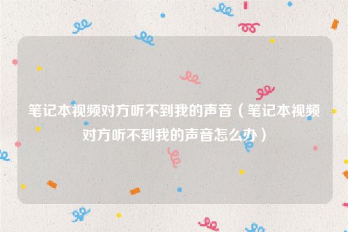 笔记本视频对方听不到我的声音（笔记本视频对方听不到我的声音怎么办）