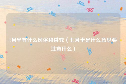 7月半有什么风俗和讲究（七月半是什么意思要注意什么）
