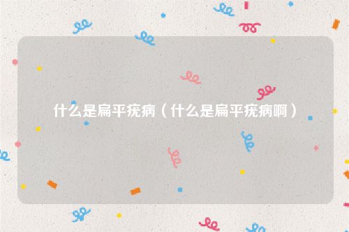 什么是扁平疣病（什么是扁平疣病啊）