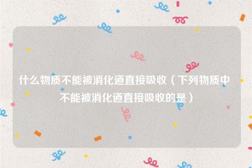 什么物质不能被消化道直接吸收（下列物质中 不能被消化道直接吸收的是）
