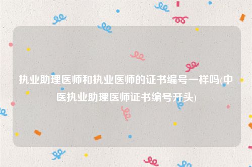 执业助理医师和执业医师的证书编号一样吗(中医执业助理医师证书编号开头)