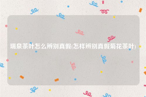 瑞泉茶叶怎么辨别真假(怎样辨别真假菊花茶叶)