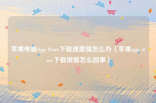 苹果电脑App Store下载速度慢怎么办（苹果app store下载很慢怎么回事）