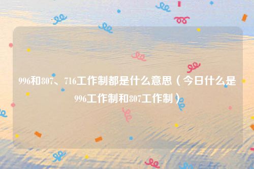 996和807、716工作制都是什么意思（今日什么是996工作制和807工作制）