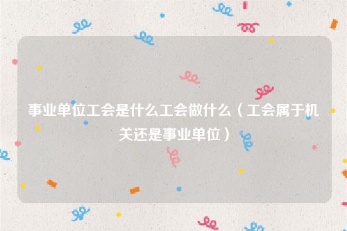 事业单位工会是什么工会做什么（工会属于机关还是事业单位）