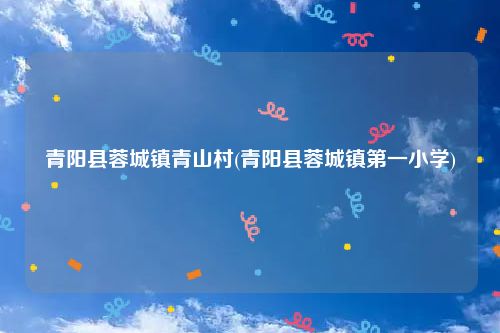 青阳县蓉城镇青山村(青阳县蓉城镇第一小学)