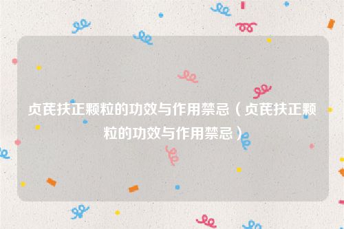 贞芪扶正颗粒的功效与作用禁忌（贞芪扶正颗粒的功效与作用禁忌）